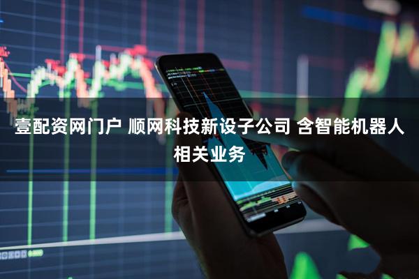 壹配资网门户 顺网科技新设子公司 含智能机器人相关业务