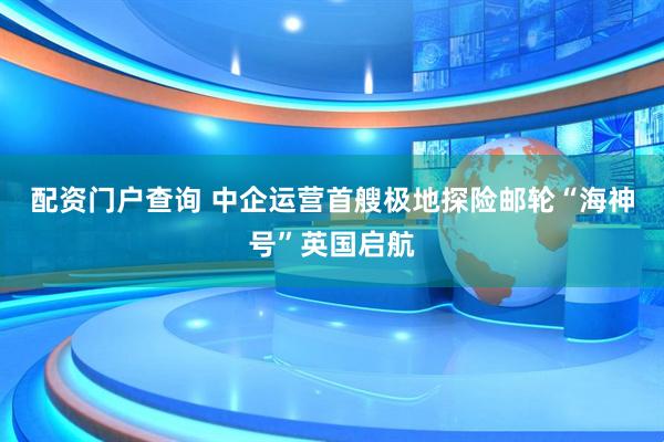 配资门户查询 中企运营首艘极地探险邮轮“海神号”英国启航