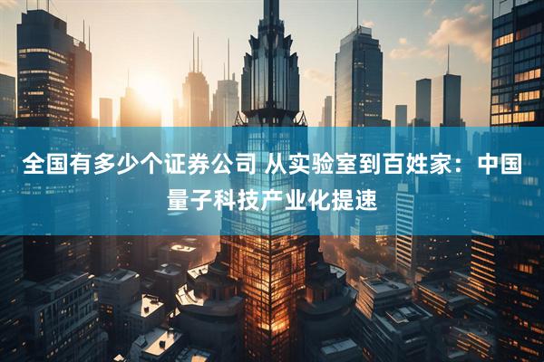 全国有多少个证券公司 从实验室到百姓家：中国量子科技产业化提速
