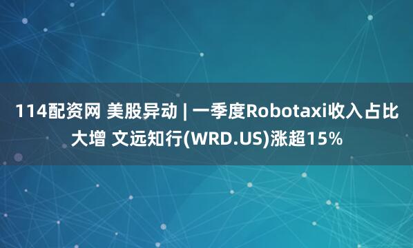 114配资网 美股异动 | 一季度Robotaxi收入占比大增 文远知行(WRD.US)涨超15%