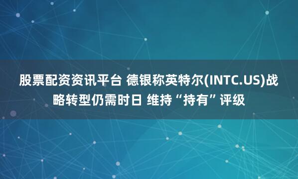 股票配资资讯平台 德银称英特尔(INTC.US)战略转型仍需时日 维持“持有”评级