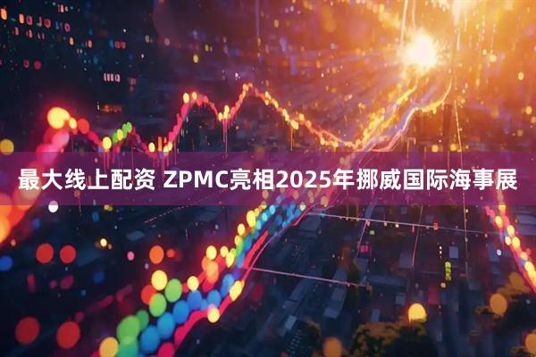 最大线上配资 ZPMC亮相2025年挪威国际海事展