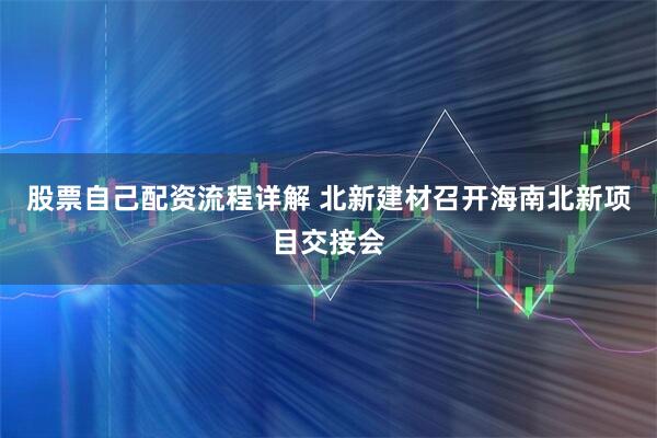 股票自己配资流程详解 北新建材召开海南北新项目交接会