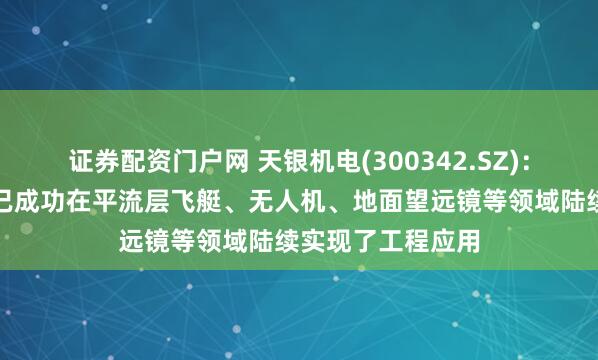 证券配资门户网 天银机电(300342.SZ)：天银星际的产品已成功在平流层飞艇、无人机、地面望远镜等领域陆续实现了工程应用