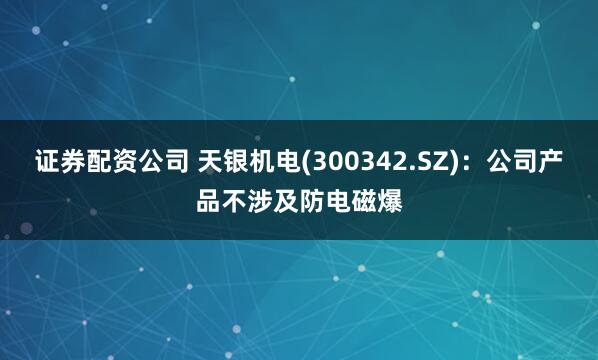 证券配资公司 天银机电(300342.SZ)：公司产品不涉及防电磁爆