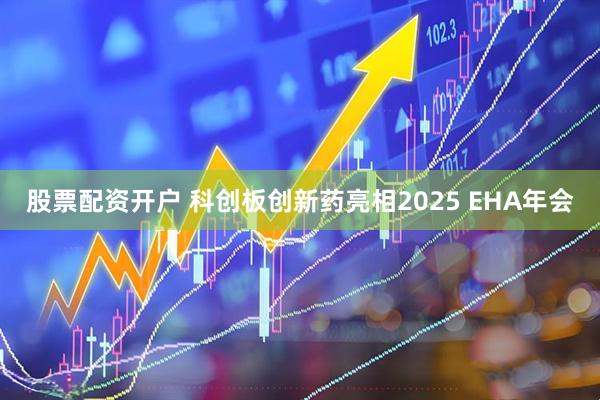 股票配资开户 科创板创新药亮相2025 EHA年会