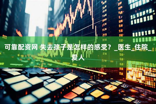 可靠配资网 失去孩子是怎样的感受？_医生_住院_爱人