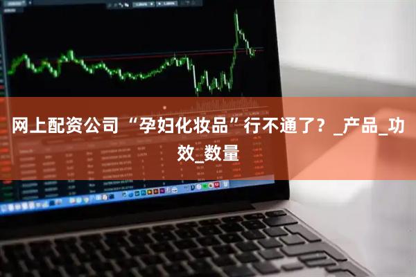 网上配资公司 “孕妇化妆品”行不通了？_产品_功效_数量