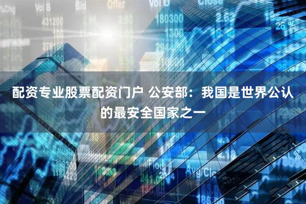 配资专业股票配资门户 公安部：我国是世界公认的最安全国家之一