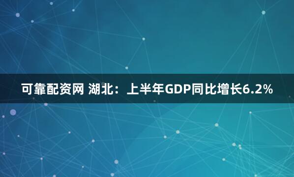 可靠配资网 湖北：上半年GDP同比增长6.2%
