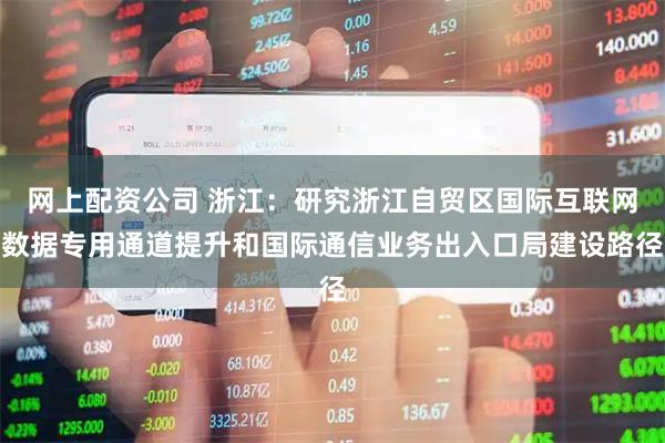 网上配资公司 浙江：研究浙江自贸区国际互联网数据专用通道提升和国际通信业务出入口局建设路径