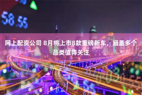 网上配资公司 8月将上市8款重磅新车，涵盖多个品类值得关注