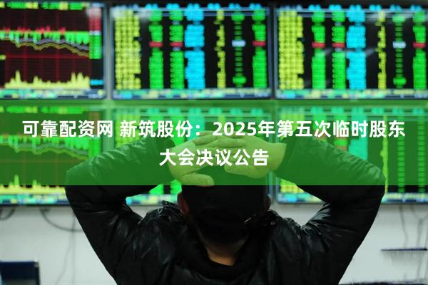 可靠配资网 新筑股份：2025年第五次临时股东大会决议公告