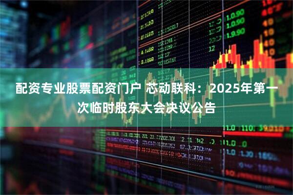 配资专业股票配资门户 芯动联科：2025年第一次临时股东大会决议公告