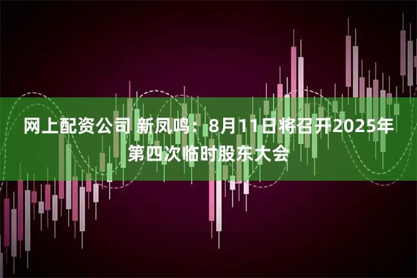 网上配资公司 新凤鸣：8月11日将召开2025年第四次临时股东大会