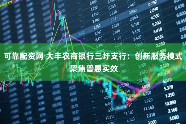 可靠配资网 大丰农商银行三圩支行：创新服务模式 聚焦普惠实效