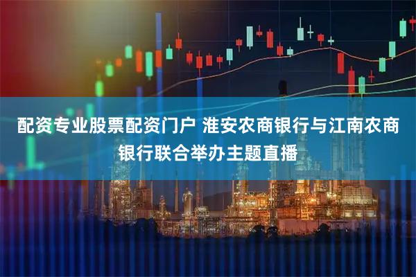 配资专业股票配资门户 淮安农商银行与江南农商银行联合举办主题直播