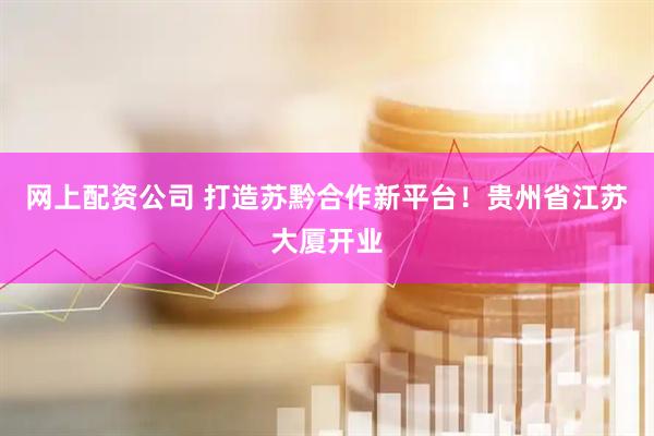 网上配资公司 打造苏黔合作新平台！贵州省江苏大厦开业