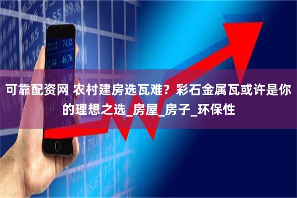 可靠配资网 农村建房选瓦难？彩石金属瓦或许是你的理想之选_房屋_房子_环保性