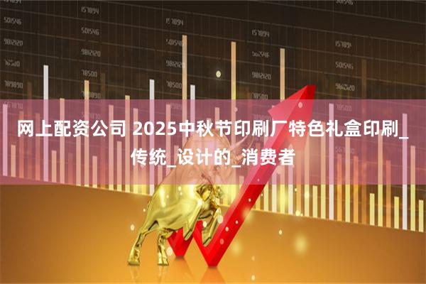 网上配资公司 2025中秋节印刷厂特色礼盒印刷_传统_设计的_消费者
