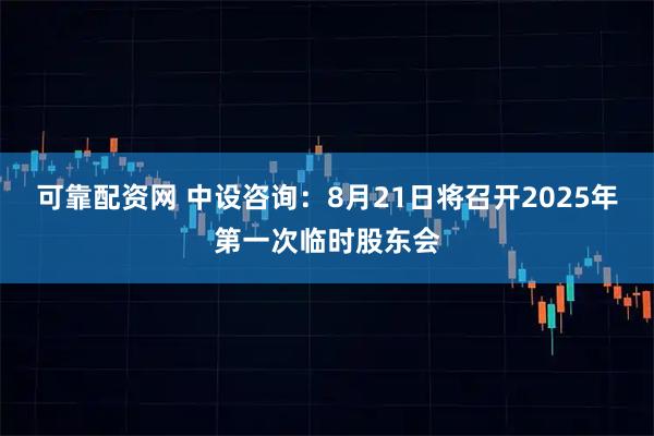 可靠配资网 中设咨询：8月21日将召开2025年第一次临时股东会