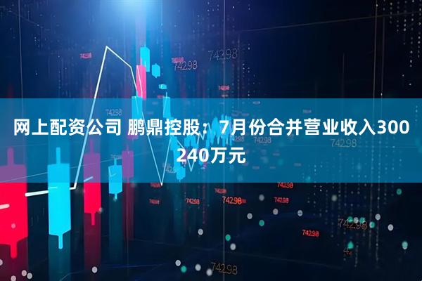 网上配资公司 鹏鼎控股：7月份合并营业收入300240万元