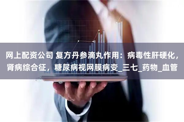 网上配资公司 复方丹参滴丸作用：病毒性肝硬化，肾病综合征，糖尿病视网膜病变_三七_药物_血管