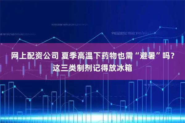 网上配资公司 夏季高温下药物也需“避暑”吗？这三类制剂记得放冰箱