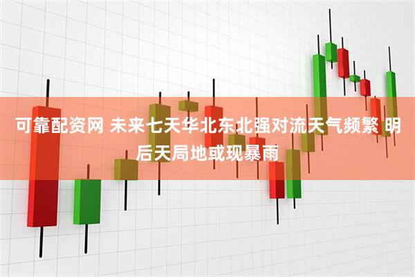 可靠配资网 未来七天华北东北强对流天气频繁 明后天局地或现暴雨