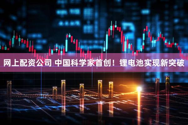 网上配资公司 中国科学家首创！锂电池实现新突破