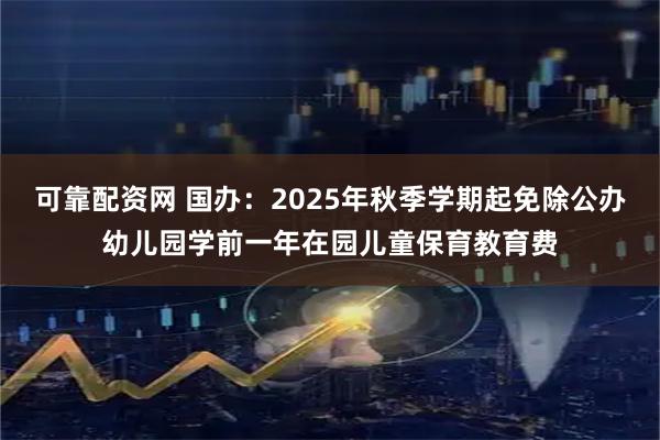 可靠配资网 国办：2025年秋季学期起免除公办幼儿园学前一年在园儿童保育教育费