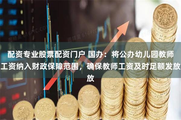 配资专业股票配资门户 国办：将公办幼儿园教师工资纳入财政保障范围，确保教师工资及时足额发放