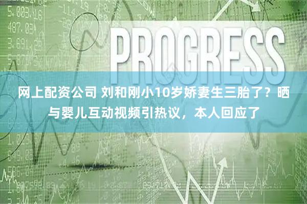 网上配资公司 刘和刚小10岁娇妻生三胎了？晒与婴儿互动视频引热议，本人回应了