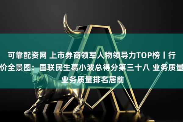 可靠配资网 上市券商领军人物领导力TOP榜丨行业数据评价全景图：国联民生葛小波总得分第三十八 业务质量排名居前