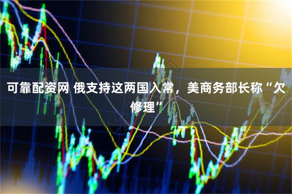 可靠配资网 俄支持这两国入常，美商务部长称“欠修理”