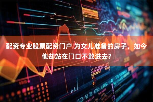 配资专业股票配资门户 为女儿准备的房子，如今他却站在门口不敢进去？