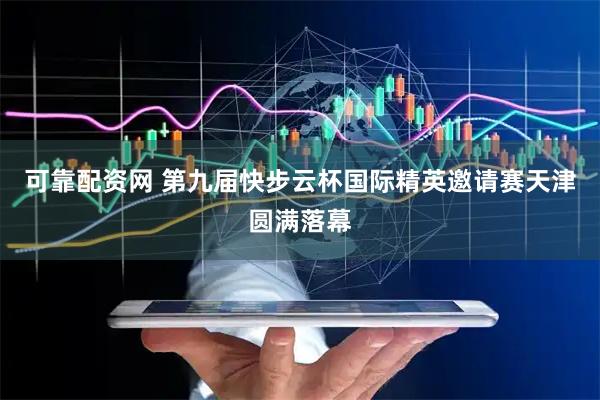 可靠配资网 第九届快步云杯国际精英邀请赛天津圆满落幕