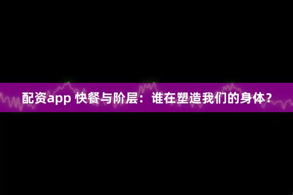 配资app 快餐与阶层：谁在塑造我们的身体？