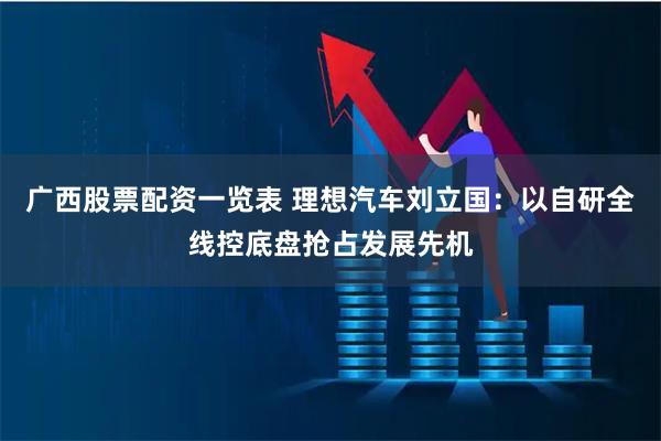 广西股票配资一览表 理想汽车刘立国：以自研全线控底盘抢占发展先机