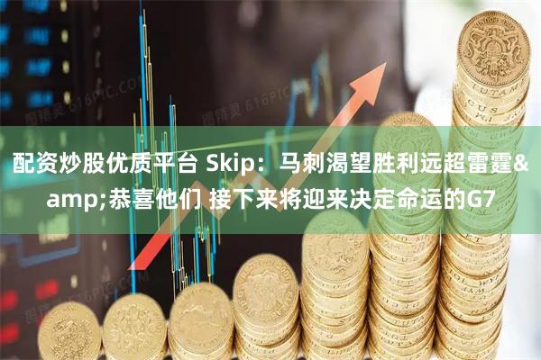 配资炒股优质平台 Skip：马刺渴望胜利远超雷霆&恭喜他们 接下来将迎来决定命运的G7