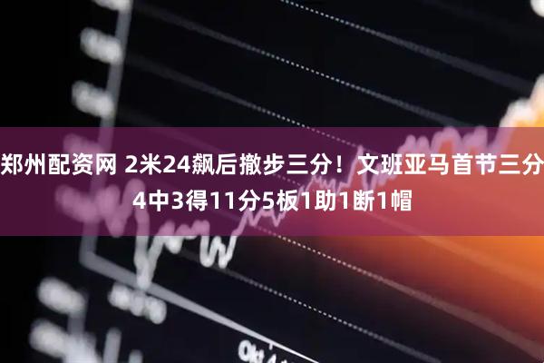 郑州配资网 2米24飙后撤步三分！文班亚马首节三分4中3得11分5板1助1断1帽
