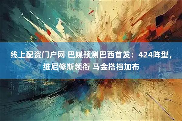线上配资门户网 巴媒预测巴西首发：424阵型，维尼修斯领衔 马金搭档加布