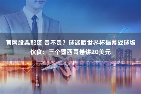 官网股票配资 贵不贵？球迷晒世界杯揭幕战球场伙食：三个墨西哥卷饼20美元