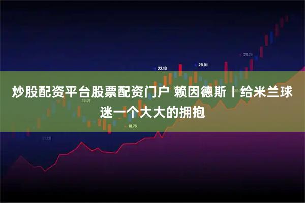 炒股配资平台股票配资门户 赖因德斯丨给米兰球迷一个大大的拥抱