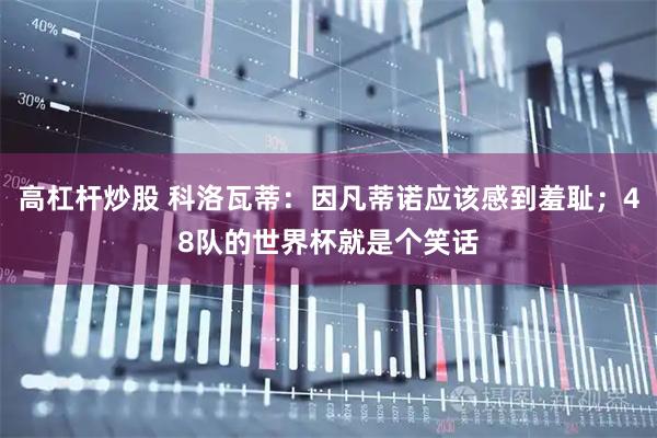 高杠杆炒股 科洛瓦蒂：因凡蒂诺应该感到羞耻；48队的世界杯就是个笑话