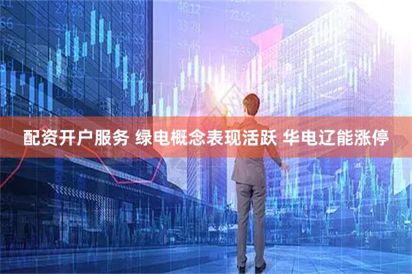 配资开户服务 绿电概念表现活跃 华电辽能涨停