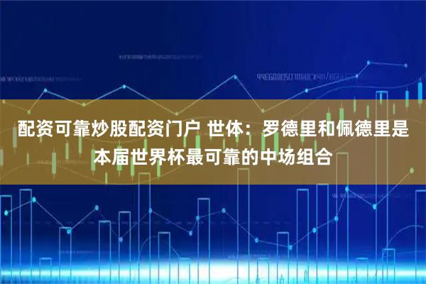 配资可靠炒股配资门户 世体：罗德里和佩德里是本届世界杯最可靠的中场组合